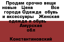 Продам срочно вещи новые › Цена ­ 1 000 - Все города Одежда, обувь и аксессуары » Женская одежда и обувь   . Амурская обл.,Константиновский р-н